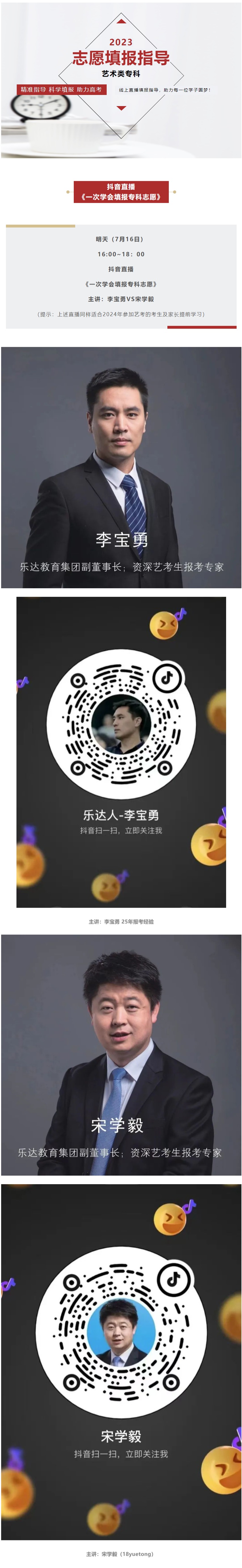 2023 志愿填報(bào)指導(dǎo) 藝術(shù)類?？?精準(zhǔn)指導(dǎo) 科學(xué)填報(bào) 助力高考 線上直播填報(bào)指導(dǎo)，助力每一位學(xué)子圓夢(mèng)！ 抖音直播 《一次學(xué)會(huì)填報(bào)專科志愿》 明天（7月16日） 16:00~18：00 抖音直播 《一次學(xué)會(huì)填報(bào)?？浦驹浮?主講：李寶勇VS宋學(xué)毅 （提示：上述直播同樣適合2024年參加藝考的考生及家長(zhǎng)提前學(xué)習(xí)）